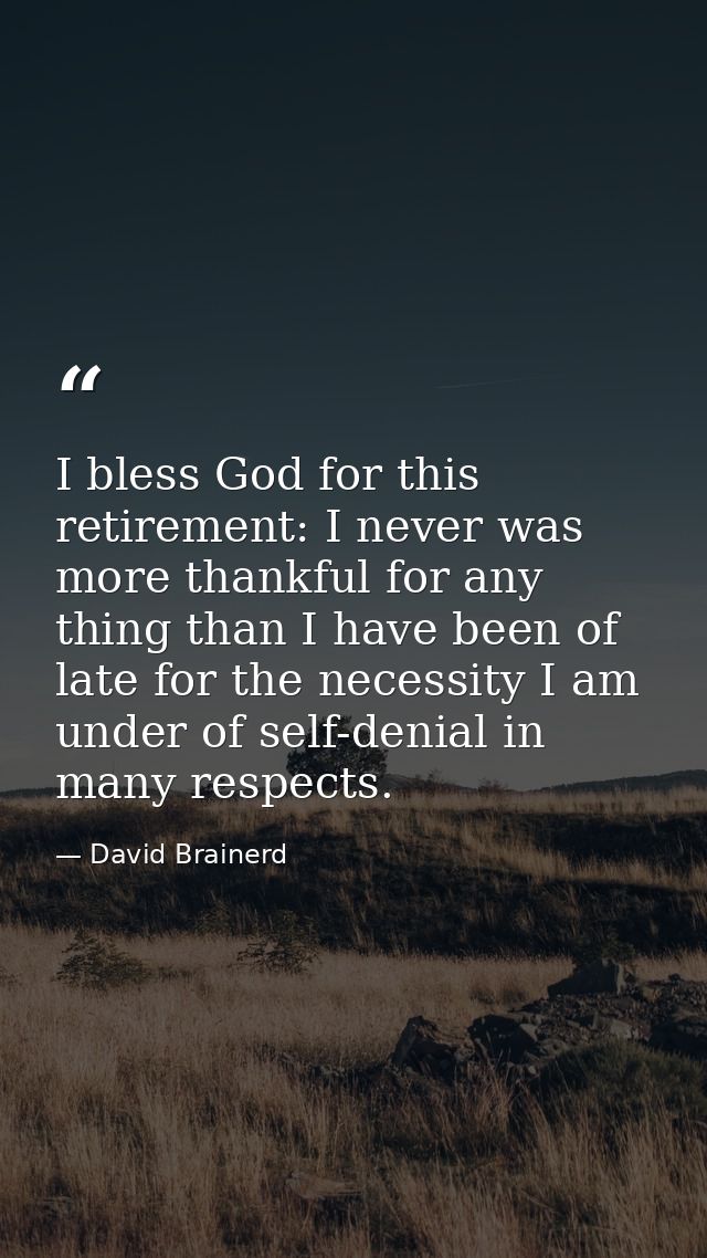 I bless God for this retirement: I never was more thankful for any thing than I have been of late for the necessity I am — David Brainerd