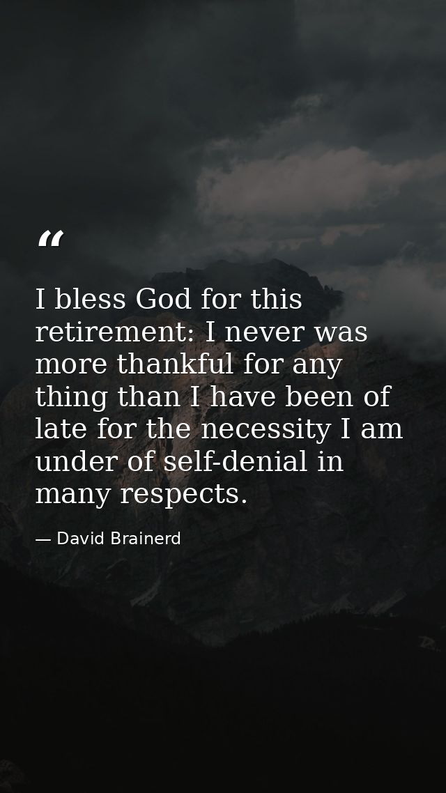 I bless God for this retirement: I never was more thankful for any thing than I have been of late for the necessity I am — David Brainerd
