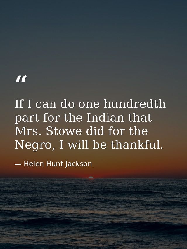 If I can do one hundredth part for the Indian that Mrs. Stowe did for the Negro, I will be thankful. — Helen Hunt Jackson