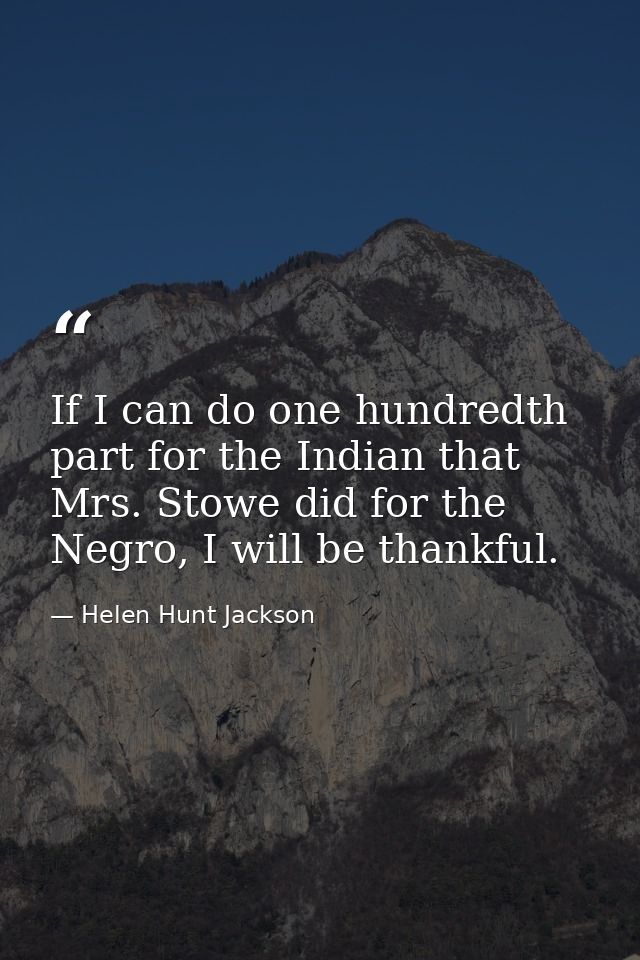 If I can do one hundredth part for the Indian that Mrs. Stowe did for the Negro, I will be thankful. — Helen Hunt Jackson