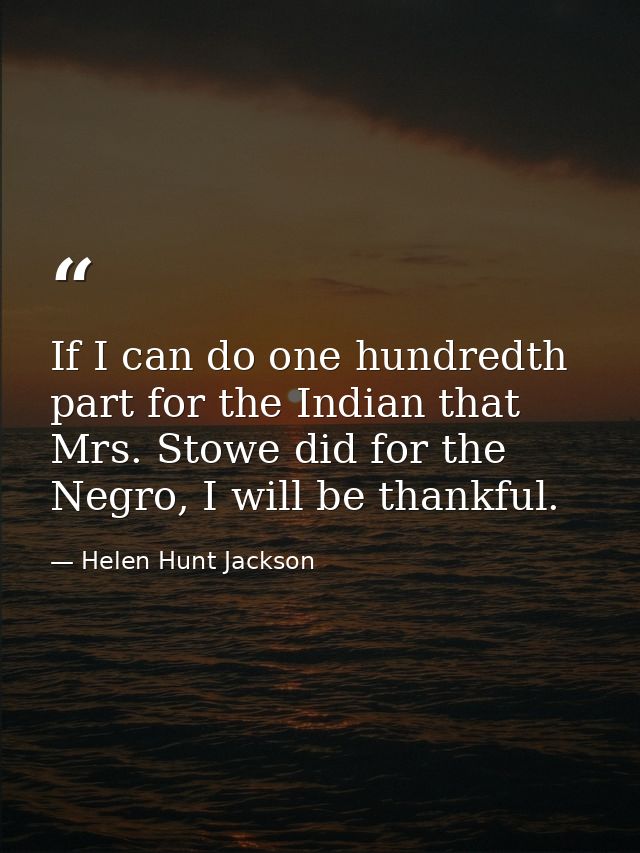 If I can do one hundredth part for the Indian that Mrs. Stowe did for the Negro, I will be thankful. — Helen Hunt Jackson
