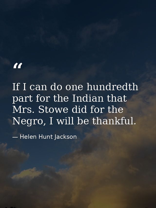 If I can do one hundredth part for the Indian that Mrs. Stowe did for the Negro, I will be thankful. — Helen Hunt Jackson