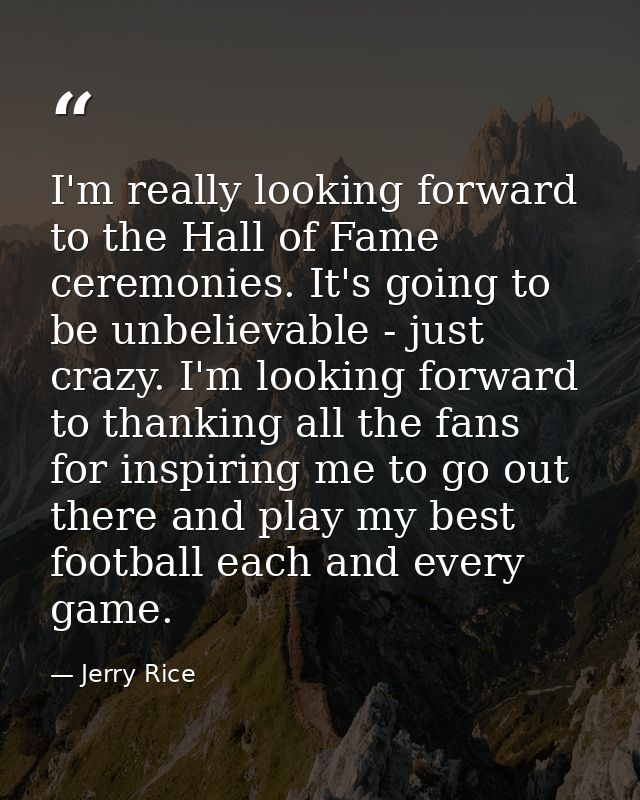 I'm really looking forward to the Hall of Fame ceremonies. It's going to be unbelievable - just crazy. I'm looking forwa — Jerry Rice
