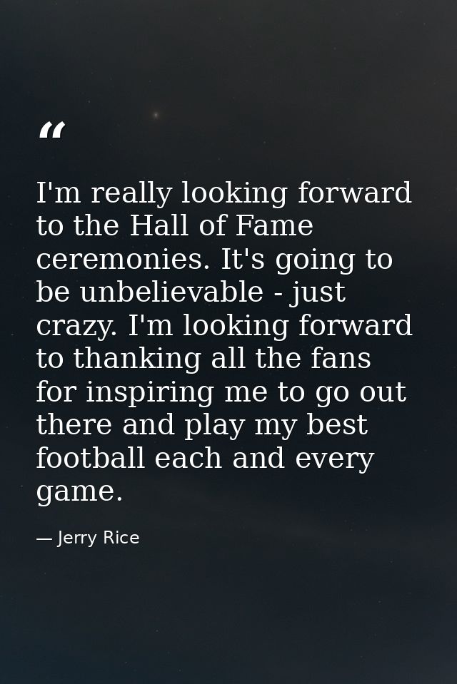 I'm really looking forward to the Hall of Fame ceremonies. It's going to be unbelievable - just crazy. I'm looking forwa — Jerry Rice