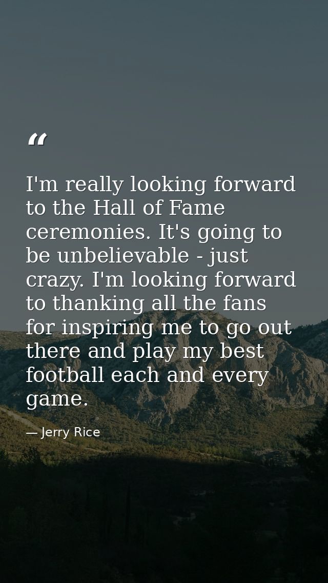 I'm really looking forward to the Hall of Fame ceremonies. It's going to be unbelievable - just crazy. I'm looking forwa — Jerry Rice