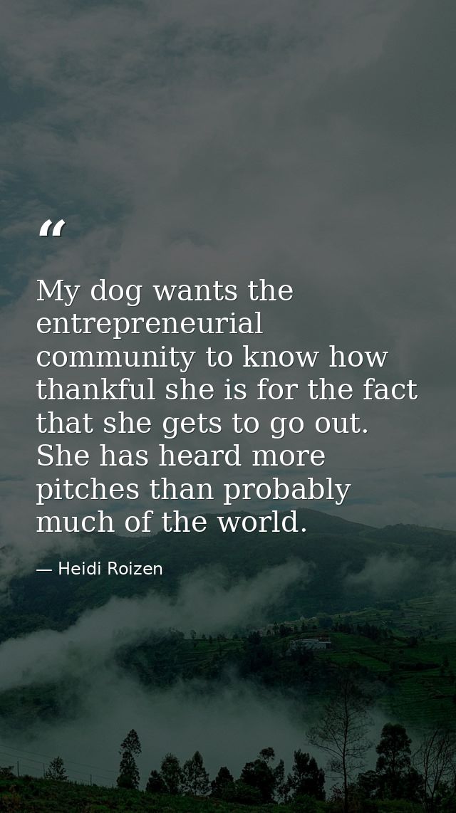 My dog wants the entrepreneurial community to know how thankful she is for the fact that she gets to go out. She has hea — Heidi Roizen