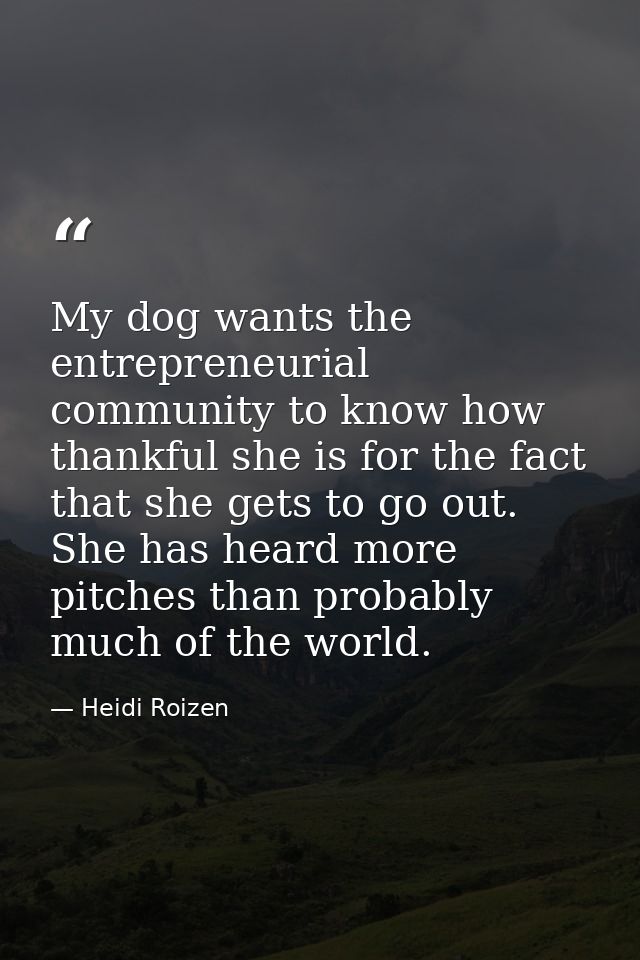 My dog wants the entrepreneurial community to know how thankful she is for the fact that she gets to go out. She has hea — Heidi Roizen