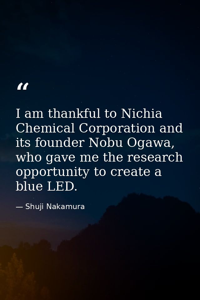 I am thankful to Nichia Chemical Corporation and its founder Nobu Ogawa, who gave me the research opportunity to create  — Shuji Nakamura