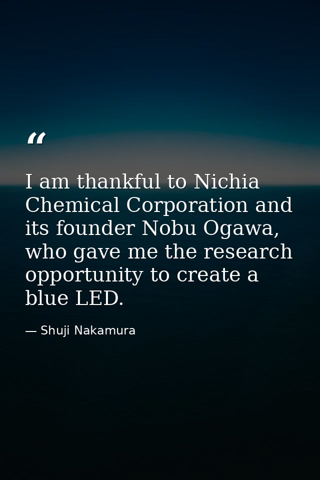 I am thankful to Nichia Chemical Corporation and its founder Nobu Ogawa, who gave me the research opportunity to create  — Shuji Nakamura