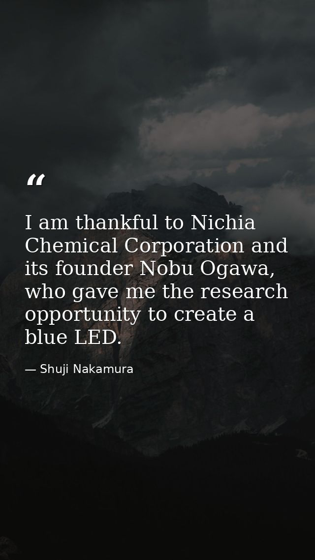 I am thankful to Nichia Chemical Corporation and its founder Nobu Ogawa, who gave me the research opportunity to create  — Shuji Nakamura