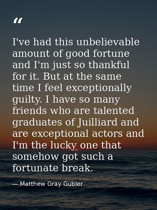 I've had this unbelievable amount of good fortune and I'm just so thankful for it. But at the same time I feel exception — Matthew Gray Gubler