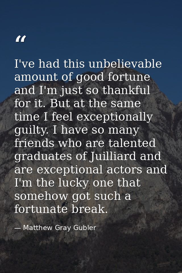 I've had this unbelievable amount of good fortune and I'm just so thankful for it. But at the same time I feel exception — Matthew Gray Gubler
