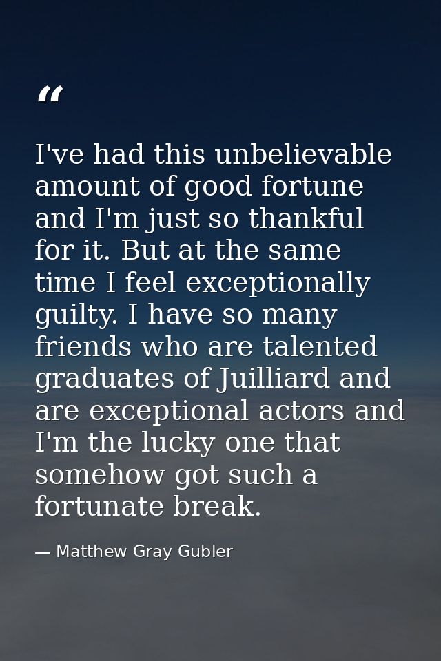 I've had this unbelievable amount of good fortune and I'm just so thankful for it. But at the same time I feel exception — Matthew Gray Gubler