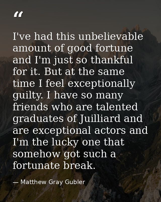 I've had this unbelievable amount of good fortune and I'm just so thankful for it. But at the same time I feel exception — Matthew Gray Gubler