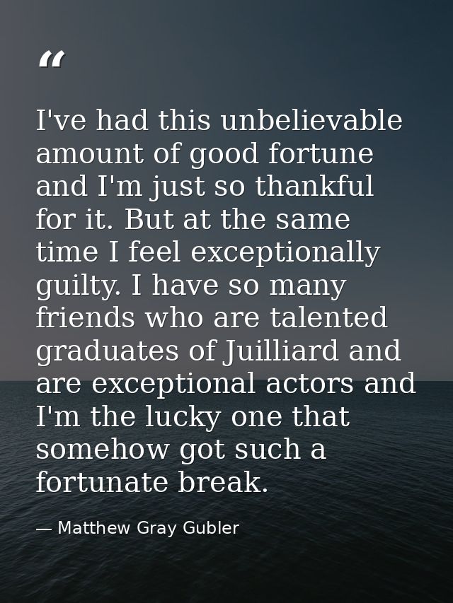 I've had this unbelievable amount of good fortune and I'm just so thankful for it. But at the same time I feel exception — Matthew Gray Gubler