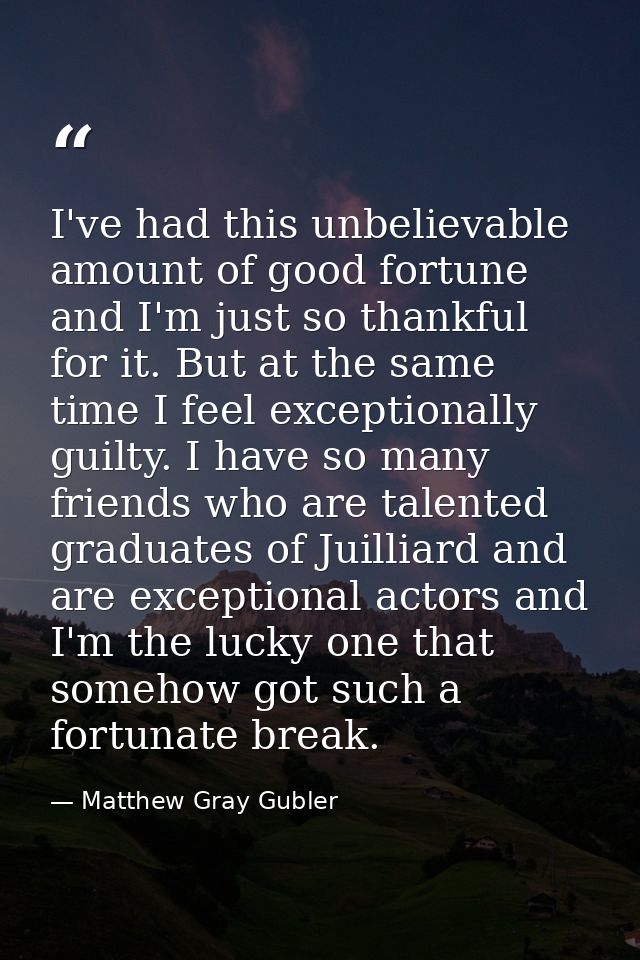 I've had this unbelievable amount of good fortune and I'm just so thankful for it. But at the same time I feel exception — Matthew Gray Gubler