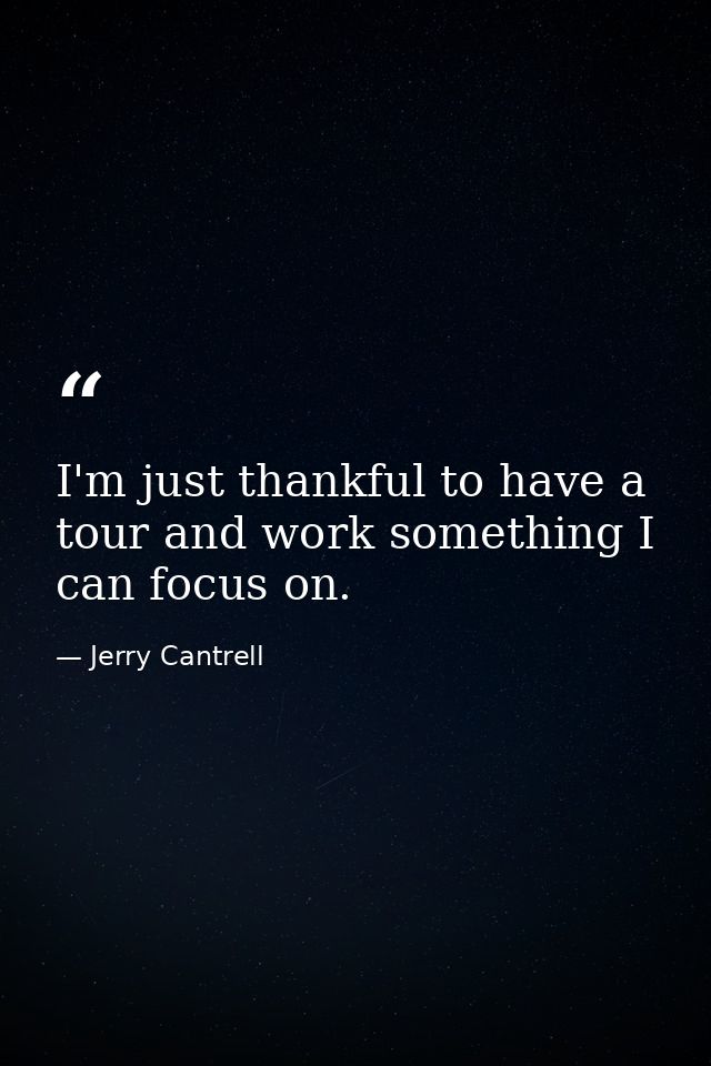 I'm just thankful to have a tour and work something I can focus on. — Jerry Cantrell