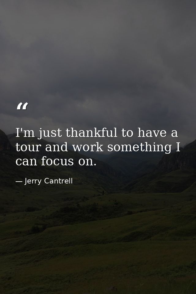 I'm just thankful to have a tour and work something I can focus on. — Jerry Cantrell
