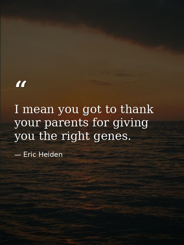 I mean you got to thank your parents for giving you the right genes. — Eric Heiden