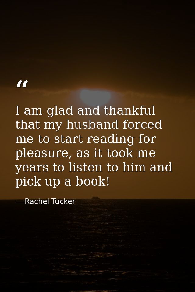 I am glad and thankful that my husband forced me to start reading for pleasure, as it took me years to listen to him and — Rachel Tucker