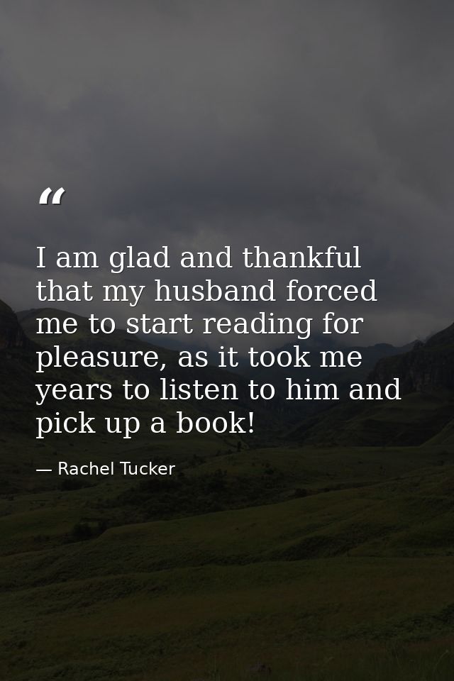 I am glad and thankful that my husband forced me to start reading for pleasure, as it took me years to listen to him and — Rachel Tucker