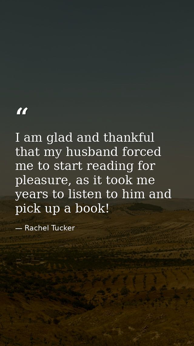 I am glad and thankful that my husband forced me to start reading for pleasure, as it took me years to listen to him and — Rachel Tucker