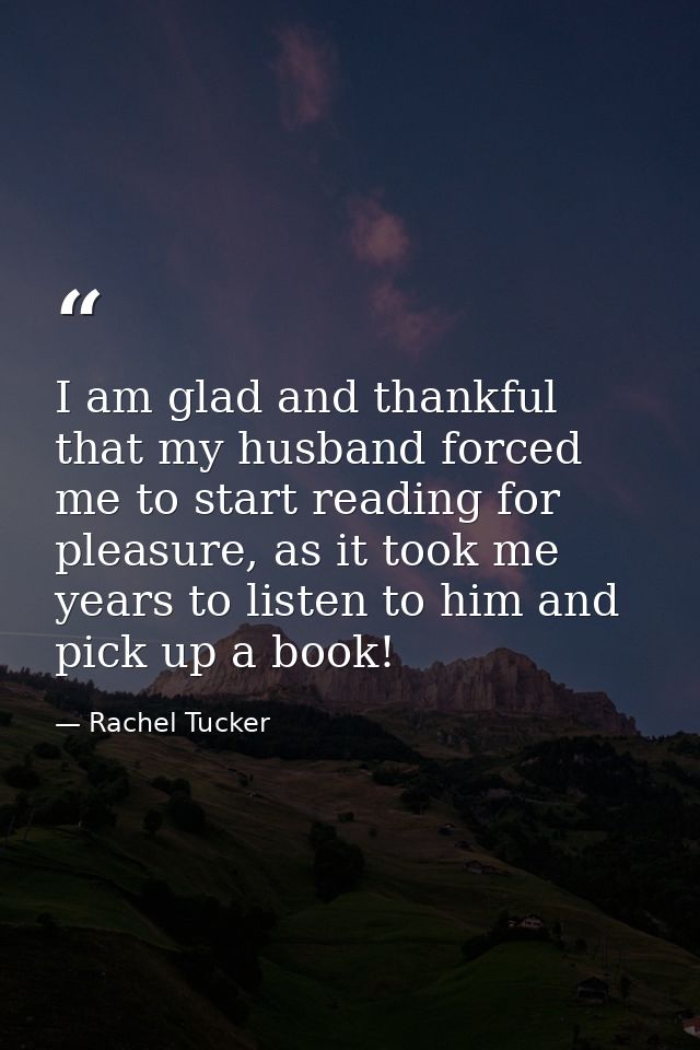 I am glad and thankful that my husband forced me to start reading for pleasure, as it took me years to listen to him and — Rachel Tucker