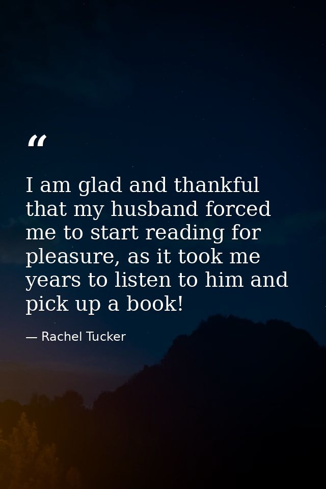 I am glad and thankful that my husband forced me to start reading for pleasure, as it took me years to listen to him and — Rachel Tucker
