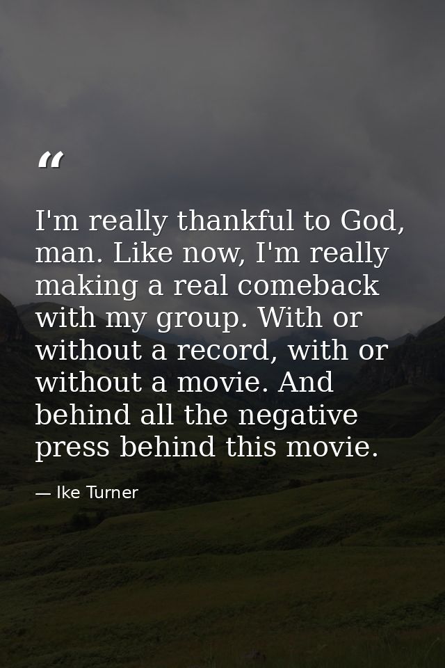 I'm really thankful to God, man. Like now, I'm really making a real comeback with my group. With or without a record, wi — Ike Turner