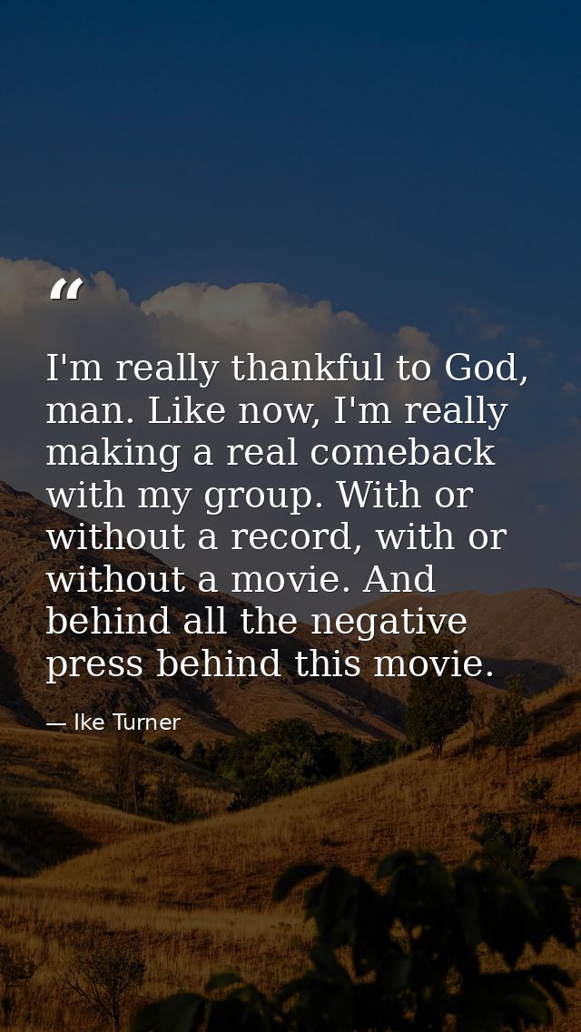 I'm really thankful to God, man. Like now, I'm really making a real comeback with my group. With or without a record, wi — Ike Turner