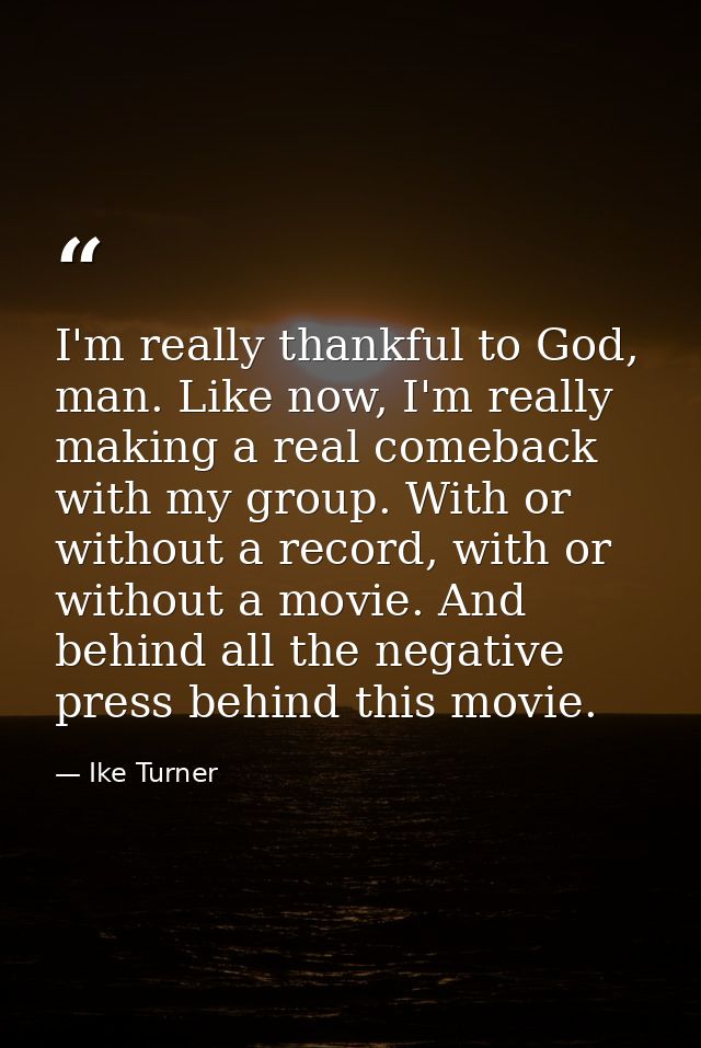 I'm really thankful to God, man. Like now, I'm really making a real comeback with my group. With or without a record, wi — Ike Turner