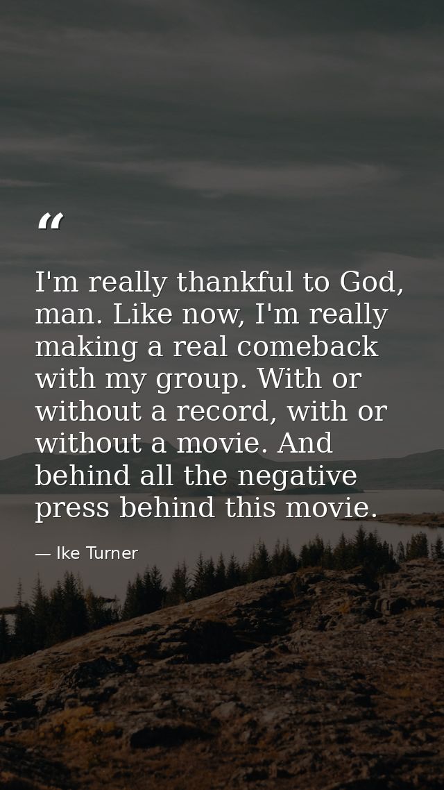 I'm really thankful to God, man. Like now, I'm really making a real comeback with my group. With or without a record, wi — Ike Turner