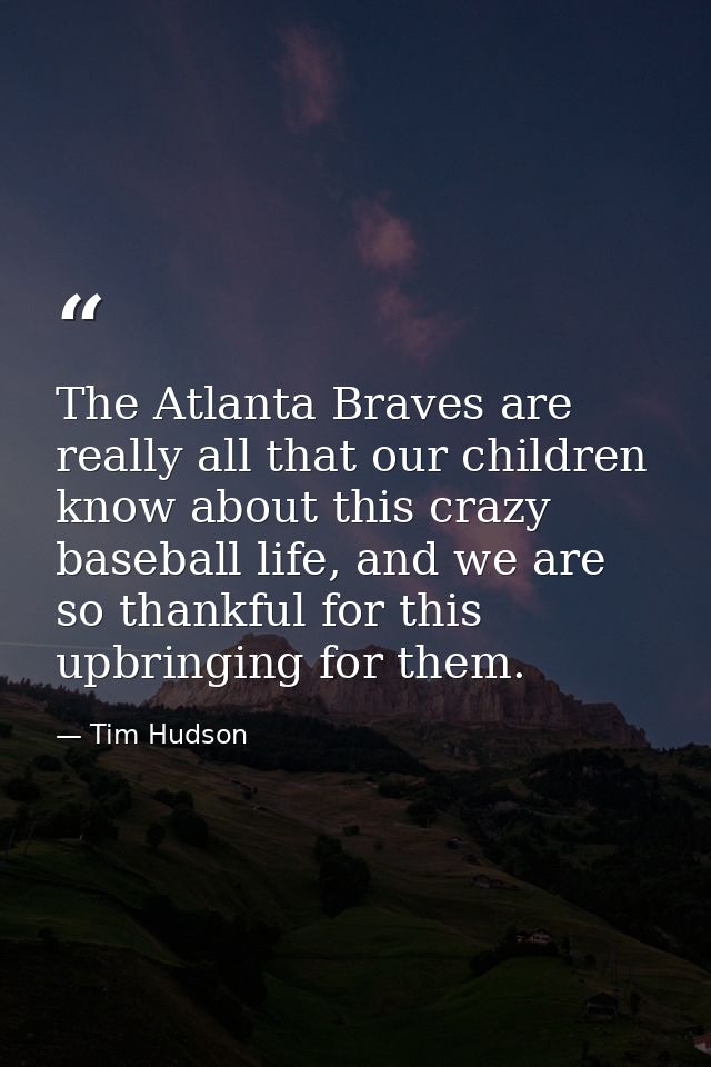 The Atlanta Braves are really all that our children know about this crazy baseball life, and we are so thankful for this — Tim Hudson