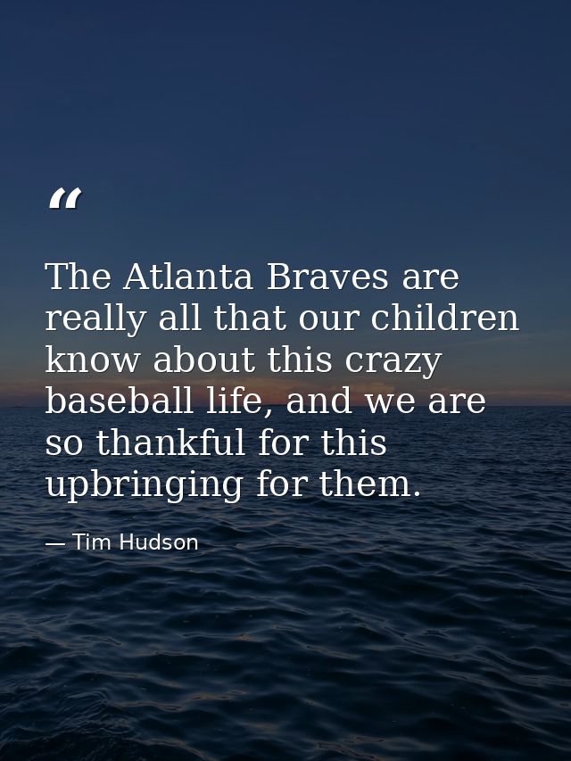 The Atlanta Braves are really all that our children know about this crazy baseball life, and we are so thankful for this — Tim Hudson
