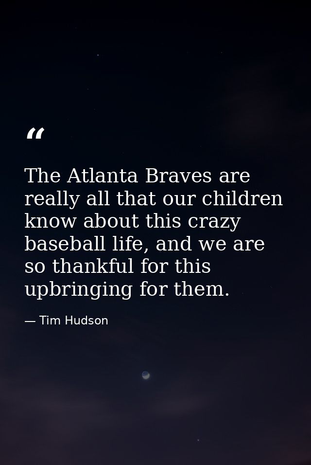 The Atlanta Braves are really all that our children know about this crazy baseball life, and we are so thankful for this — Tim Hudson