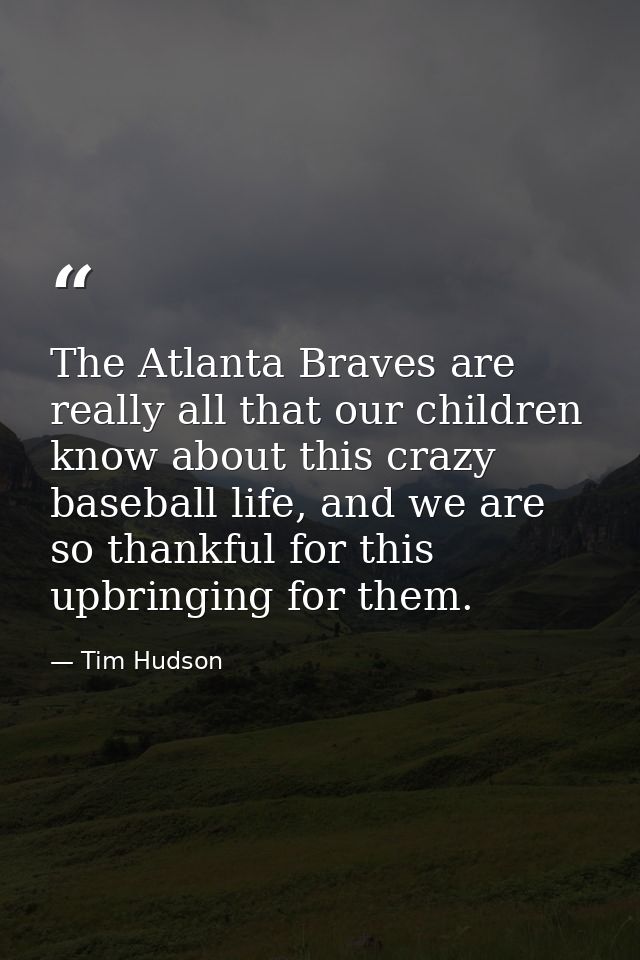 The Atlanta Braves are really all that our children know about this crazy baseball life, and we are so thankful for this — Tim Hudson