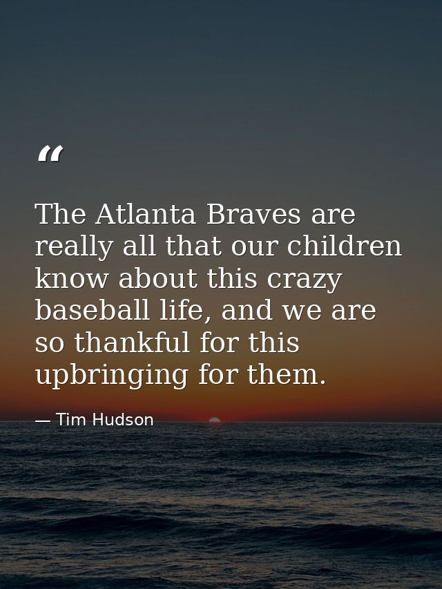 The Atlanta Braves are really all that our children know about this crazy baseball life, and we are so thankful for this — Tim Hudson