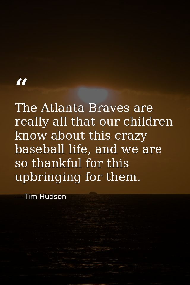 The Atlanta Braves are really all that our children know about this crazy baseball life, and we are so thankful for this — Tim Hudson
