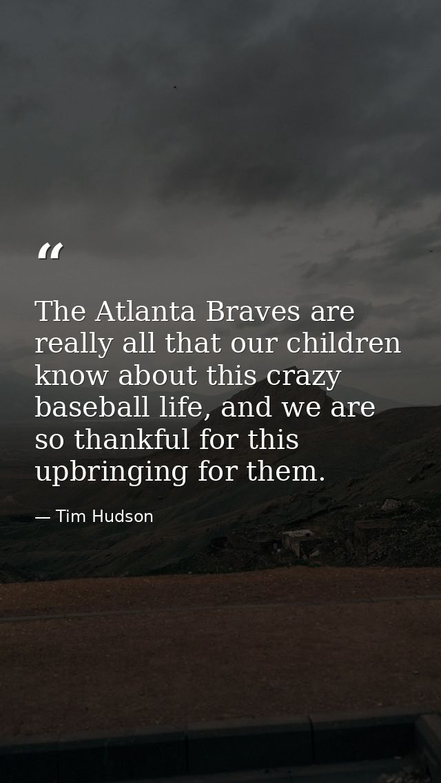The Atlanta Braves are really all that our children know about this crazy baseball life, and we are so thankful for this — Tim Hudson