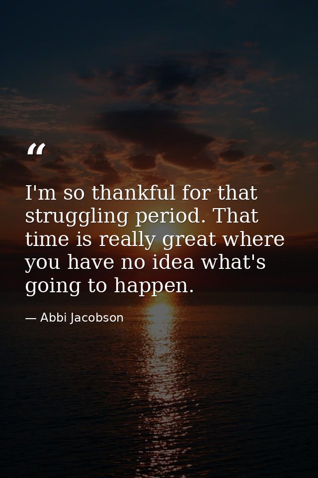 I'm so thankful for that struggling period. That time is really great where you have no idea what's going to happen. — Abbi Jacobson