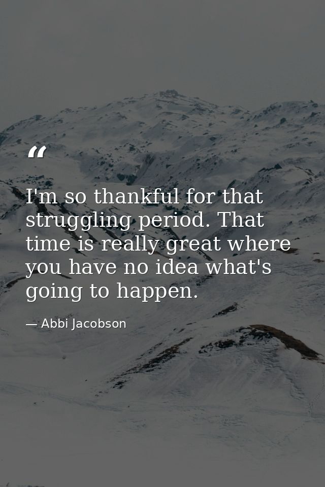 I'm so thankful for that struggling period. That time is really great where you have no idea what's going to happen. — Abbi Jacobson