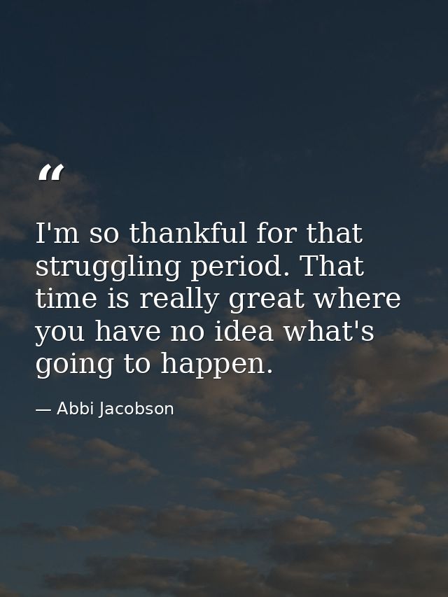 I'm so thankful for that struggling period. That time is really great where you have no idea what's going to happen. — Abbi Jacobson