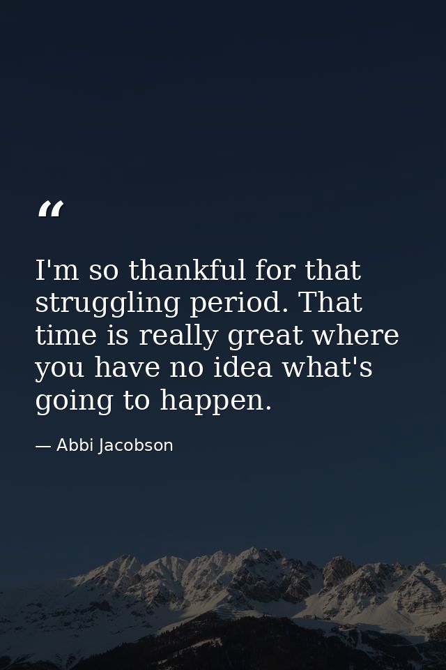 I'm so thankful for that struggling period. That time is really great where you have no idea what's going to happen. — Abbi Jacobson