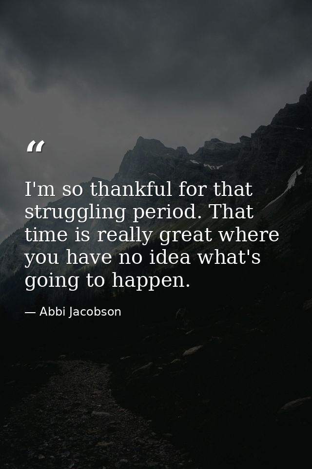 I'm so thankful for that struggling period. That time is really great where you have no idea what's going to happen. — Abbi Jacobson