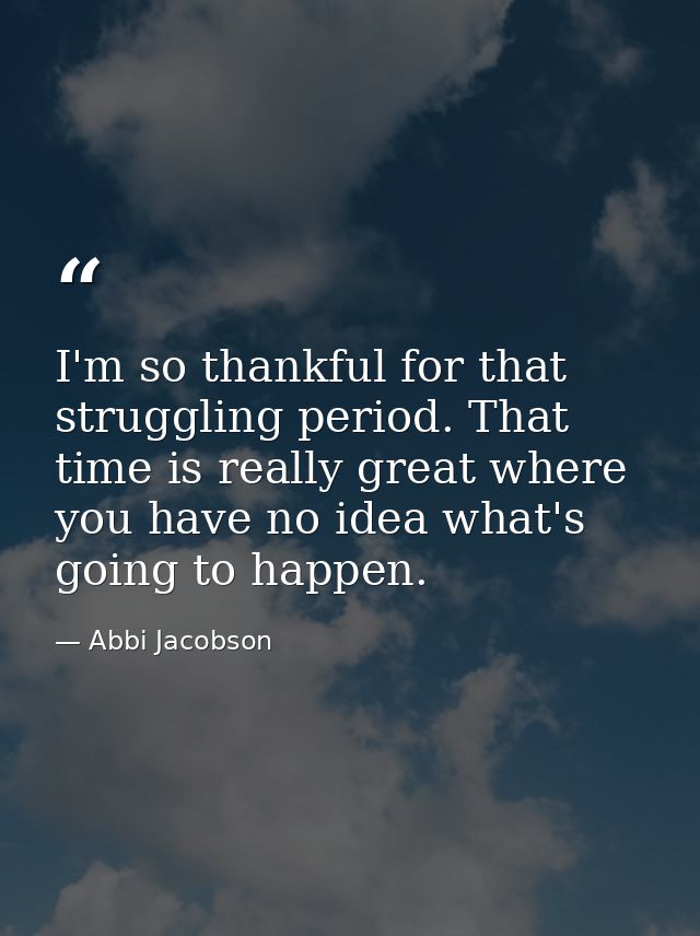I'm so thankful for that struggling period. That time is really great where you have no idea what's going to happen. — Abbi Jacobson