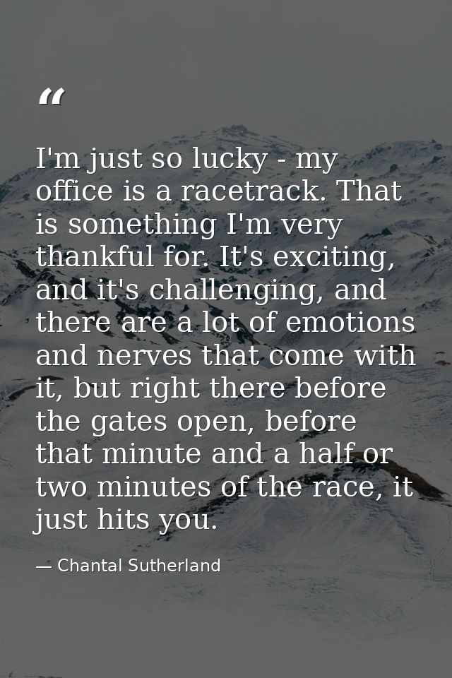 I'm just so lucky - my office is a racetrack. That is something I'm very thankful for. It's exciting, and it's challengi — Chantal Sutherland