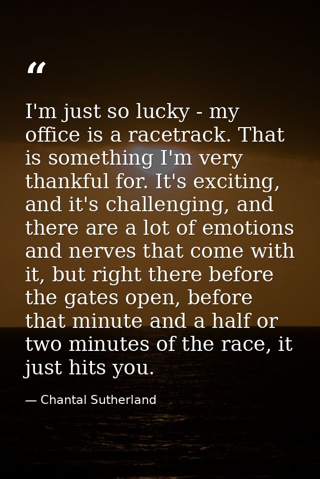 I'm just so lucky - my office is a racetrack. That is something I'm very thankful for. It's exciting, and it's challengi — Chantal Sutherland