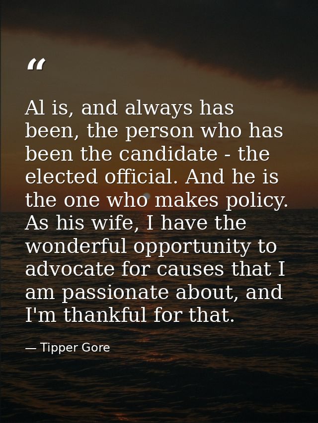 Al is, and always has been, the person who has been the candidate - the elected official. And he is the one who makes po — Tipper Gore
