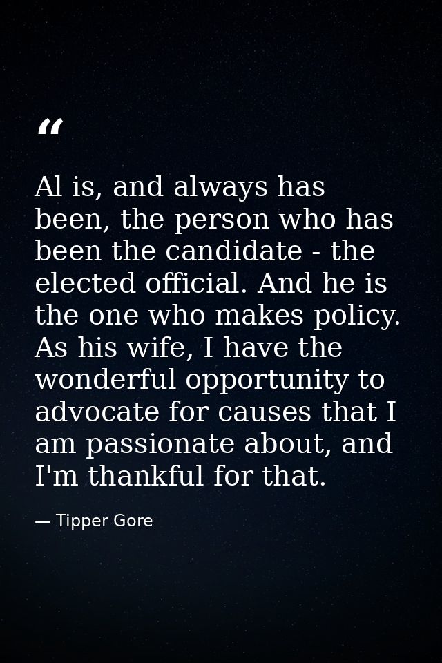 Al is, and always has been, the person who has been the candidate - the elected official. And he is the one who makes po — Tipper Gore