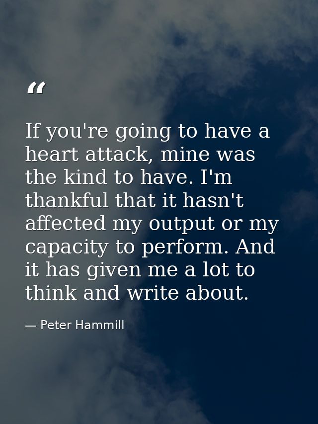 If you're going to have a heart attack, mine was the kind to have. I'm thankful that it hasn't affected my output or my  — Peter Hammill